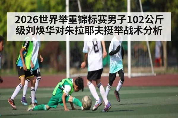 2026世界举重锦标赛男子102公斤级刘焕华对朱拉耶夫挺举战术分析（TIANBO）