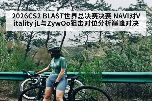 2026CS2 BLAST世界总决赛决赛 NAVI对Vitality jL与ZywOo狙击对位分析巅峰对决 - TIANBO