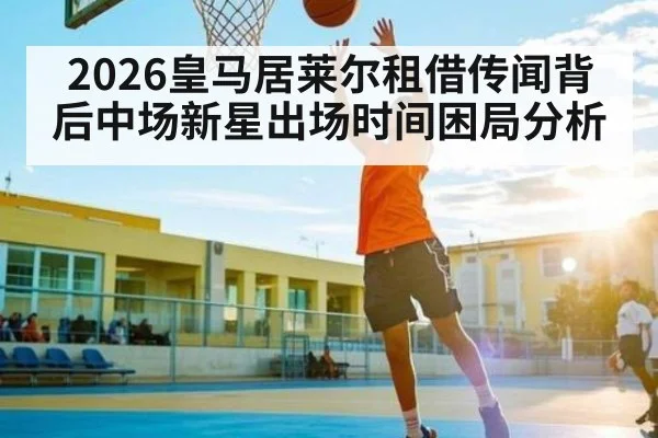 2026皇马居莱尔租借传闻背后中场新星出场时间困局分析 - TIANBO